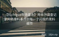 【91chigua现场直击】用亲历调查记录网络爆料事件中每一个闪现的黑料细节