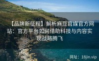 【品牌新征程】解析麻豆官媒官方网站：官方平台如何借助科技与内容实现战略腾飞