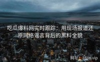 吃瓜爆料网实时跟踪：用现场报道还原网络谣言背后的黑料全貌