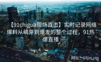 【91chigua现场直击】实时记录网络爆料从萌芽到爆发的整个过程，91热爆直播