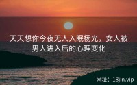 天天想你今夜无人入眠杨光，女人被男人进入后的心理变化