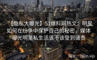 【隐私大曝光】51爆料网热文：明星如何在纷争中保护自己的秘密，媒体曝光明星私生活该不该受到谴责