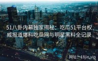51八卦内幕独家揭秘：吃瓜51平台权威报道爆料吃瓜网与明星黑料全记录