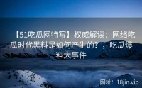 【51吃瓜网特写】权威解读：网络吃瓜时代黑料是如何产生的？，吃瓜爆料大事件