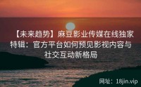 【未来趋势】麻豆影业传媒在线独家特辑：官方平台如何预见影视内容与社交互动新格局