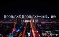 兽906MAX和兽906MAX2一样吗，兽906max评测