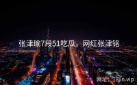 张津瑜7段51吃瓜，网红张津铭