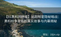 【91黑料网绝密】追踪明星隐秘暗战：黑料纷争背后的真实故事与内幕揭秘