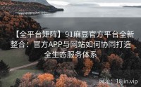 【全平台矩阵】91麻豆官方平台全新整合：官方APP与网站如何协同打造全生态服务体系