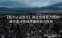 【官方认证热文】麻豆官媒官方网站带你走进传媒界最新前沿阵地
