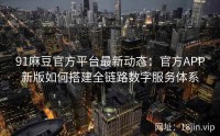 91麻豆官方平台最新动态：官方APP新版如何搭建全链路数字服务体系