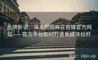 品牌新语：深入挖掘麻豆官媒官方网站——官方平台如何打造新媒体标杆