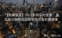 【内幕裂变】51八卦网实时更新：直击娱乐圈那些因秘密而引发的震撼事件