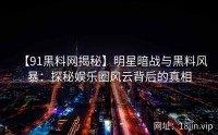 【91黑料网揭秘】明星暗战与黑料风暴：探秘娱乐圈风云背后的真相