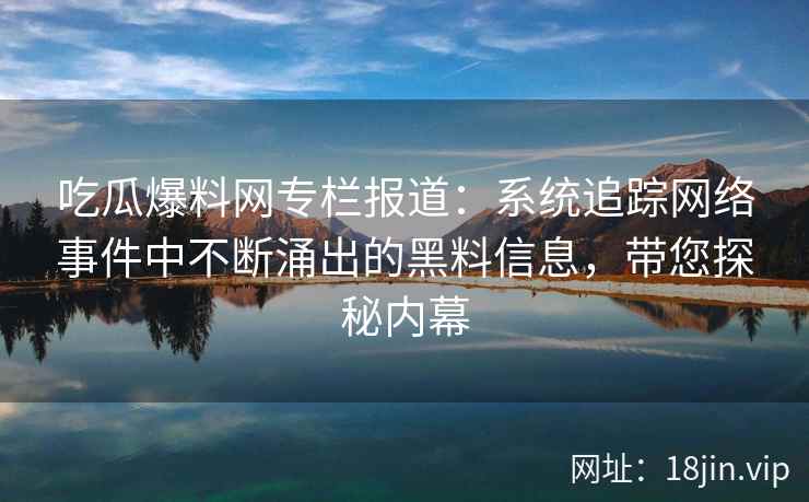 吃瓜爆料网专栏报道：系统追踪网络事件中不断涌出的黑料信息，带您探秘内幕