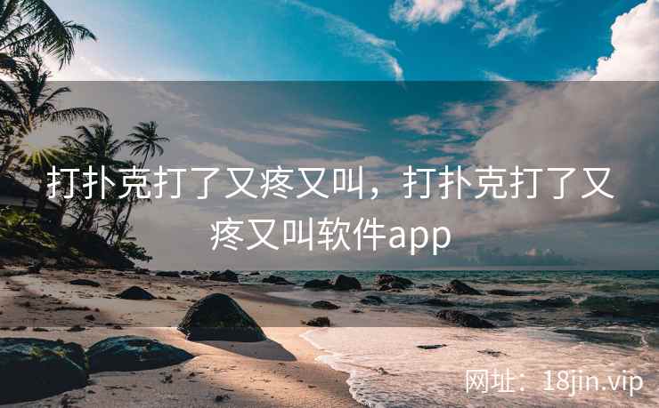 打扑克打了又疼又叫，打扑克打了又疼又叫软件app