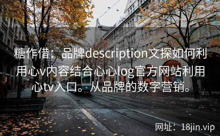 糖作借：品牌description文探如何利用心v内容结合心心log官方网站利用心tv入口。从品牌的数字营销。