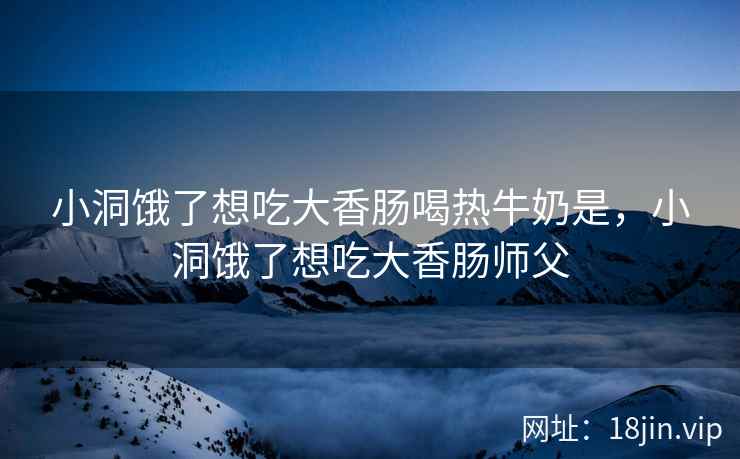 小洞饿了想吃大香肠喝热牛奶是，小洞饿了想吃大香肠师父