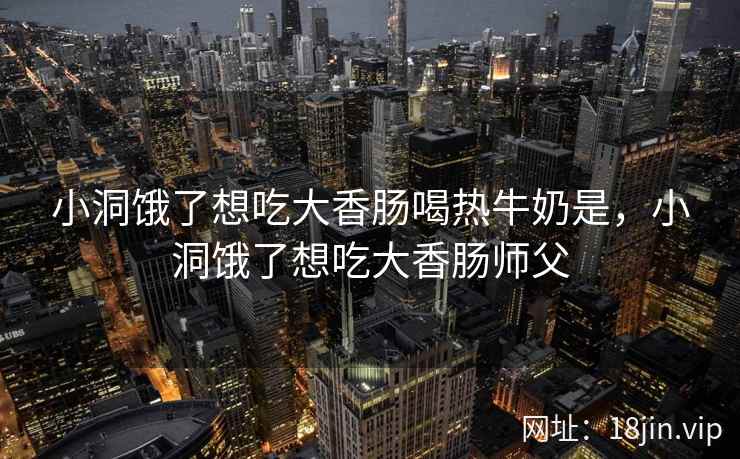小洞饿了想吃大香肠喝热牛奶是，小洞饿了想吃大香肠师父