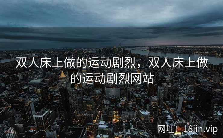 双人床上做的运动剧烈，双人床上做的运动剧烈网站
