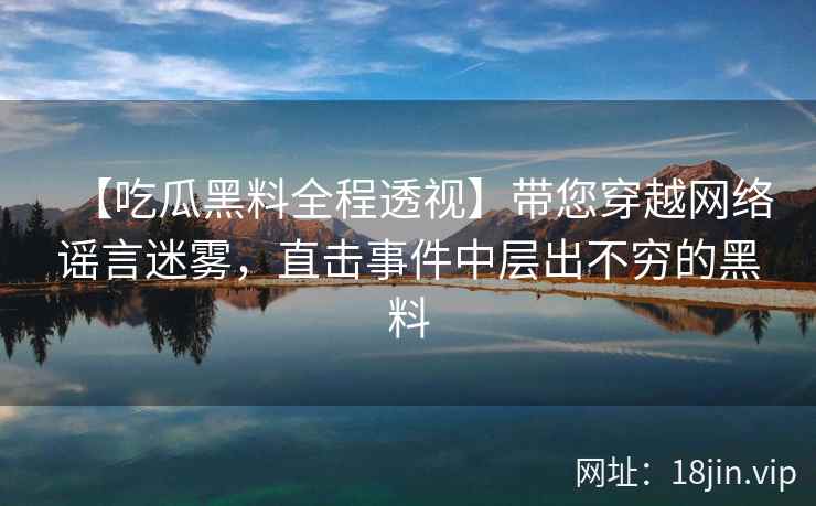 【吃瓜黑料全程透视】带您穿越网络谣言迷雾，直击事件中层出不穷的黑料