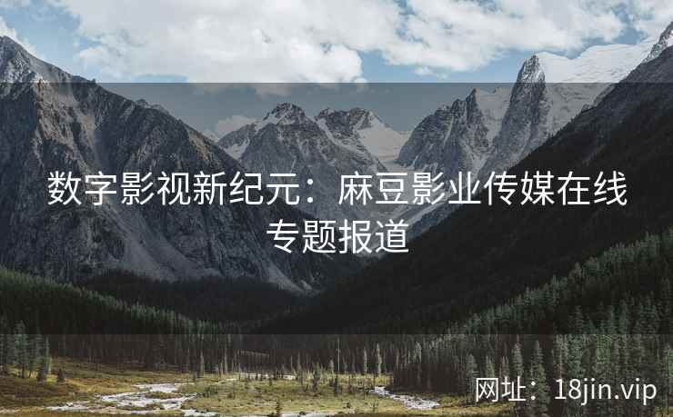 数字影视新纪元：麻豆影业传媒在线专题报道