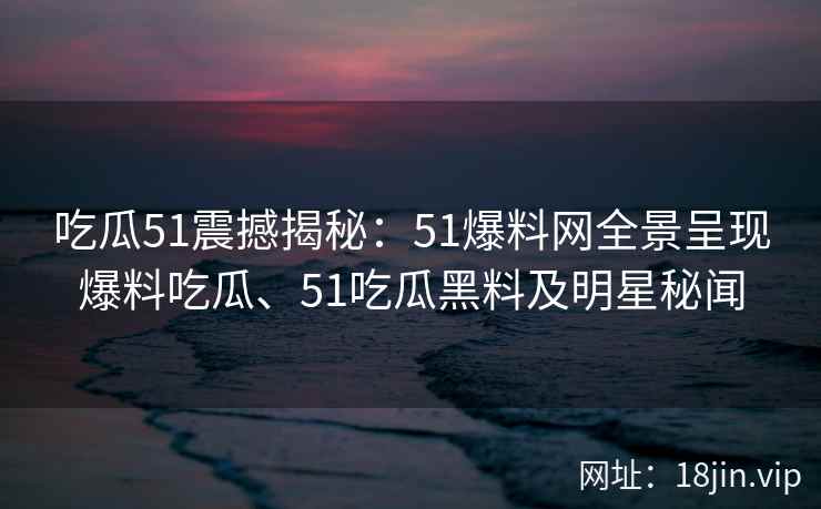 吃瓜51震撼揭秘：51爆料网全景呈现爆料吃瓜、51吃瓜黑料及明星秘闻