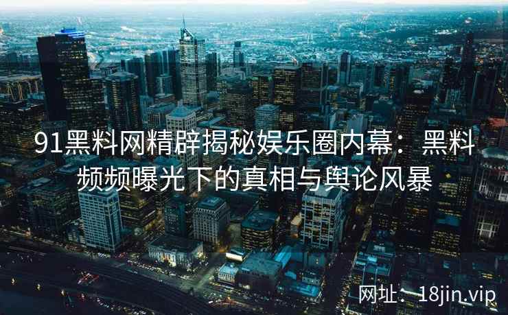 91黑料网精辟揭秘娱乐圈内幕：黑料频频曝光下的真相与舆论风暴