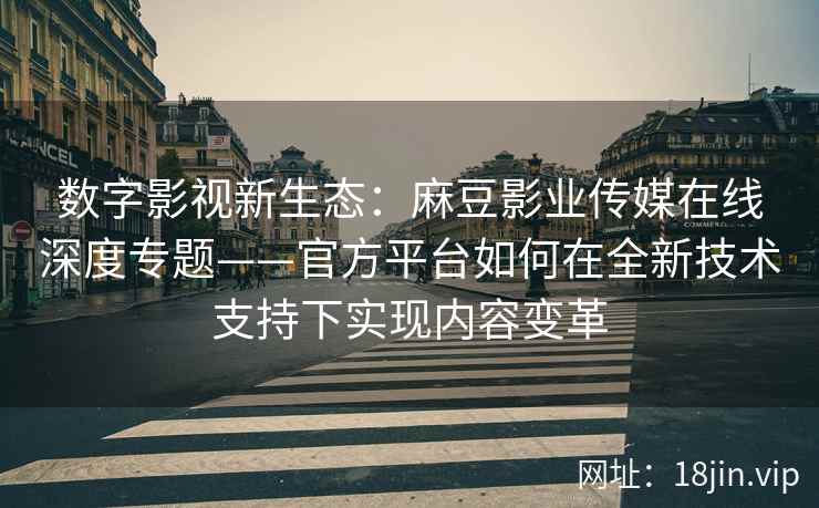 数字影视新生态：麻豆影业传媒在线深度专题——官方平台如何在全新技术支持下实现内容变革