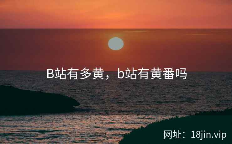 B站有多黄，b站有黄番吗