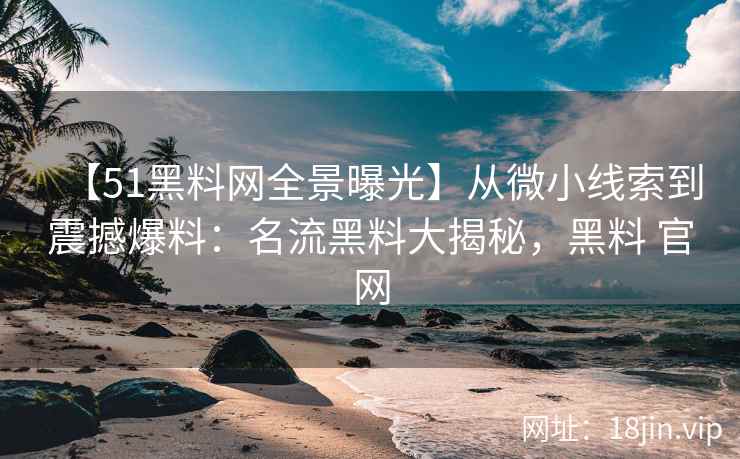 【51黑料网全景曝光】从微小线索到震撼爆料：名流黑料大揭秘，黑料 官网