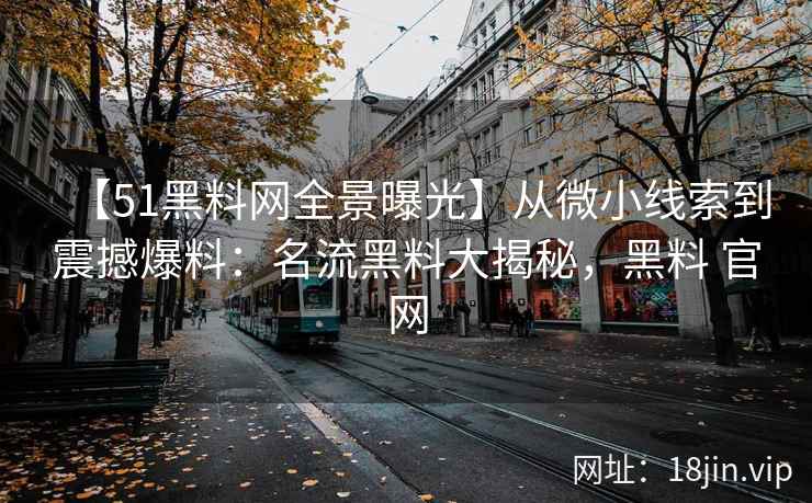 【51黑料网全景曝光】从微小线索到震撼爆料：名流黑料大揭秘，黑料 官网
