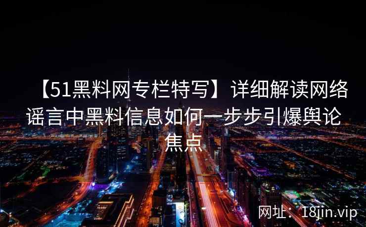 【51黑料网专栏特写】详细解读网络谣言中黑料信息如何一步步引爆舆论焦点