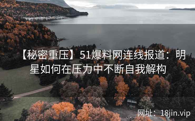 【秘密重压】51爆料网连线报道：明星如何在压力中不断自我解构