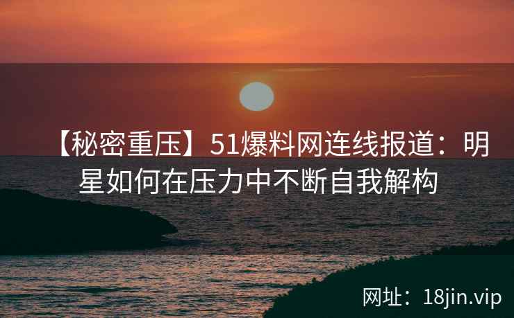 【秘密重压】51爆料网连线报道：明星如何在压力中不断自我解构