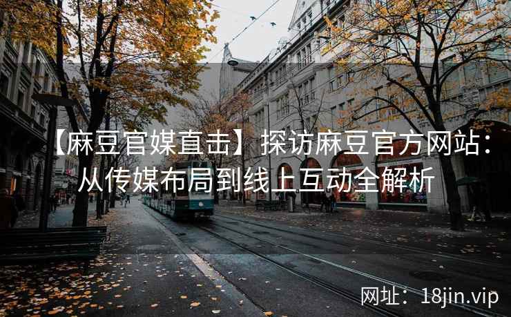 【麻豆官媒直击】探访麻豆官方网站：从传媒布局到线上互动全解析