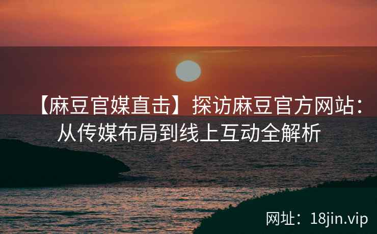 【麻豆官媒直击】探访麻豆官方网站：从传媒布局到线上互动全解析