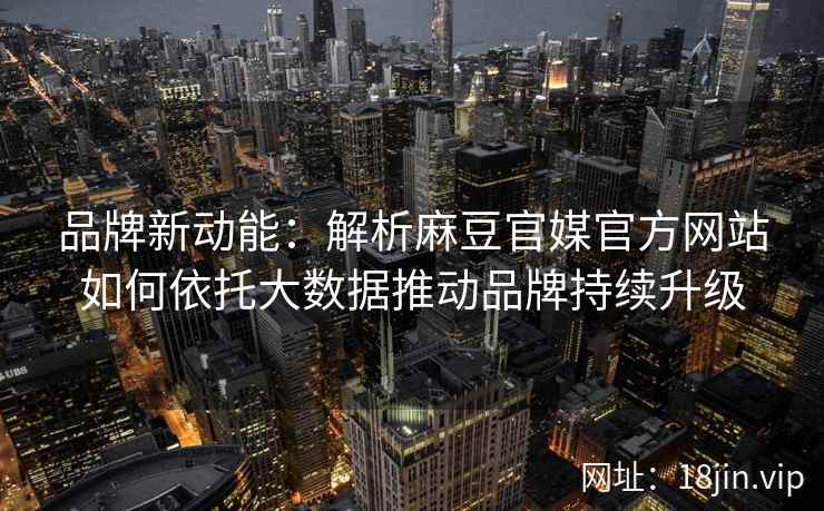 品牌新动能：解析麻豆官媒官方网站如何依托大数据推动品牌持续升级