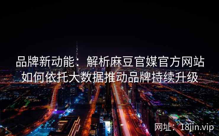 品牌新动能：解析麻豆官媒官方网站如何依托大数据推动品牌持续升级