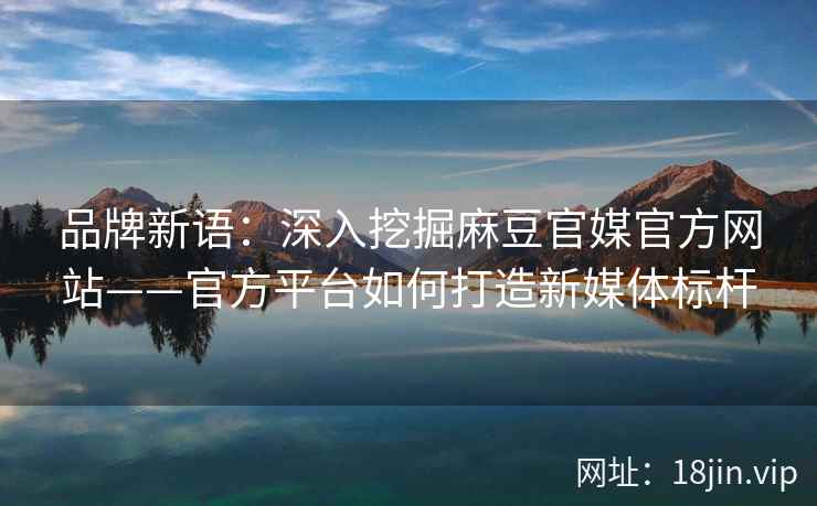品牌新语：深入挖掘麻豆官媒官方网站——官方平台如何打造新媒体标杆