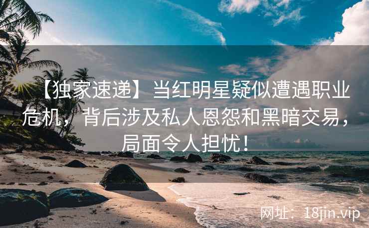 【独家速递】当红明星疑似遭遇职业危机，背后涉及私人恩怨和黑暗交易，局面令人担忧！