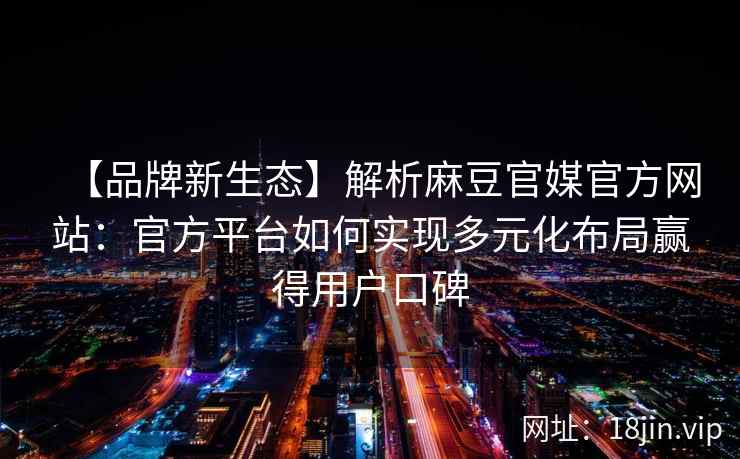 【品牌新生态】解析麻豆官媒官方网站：官方平台如何实现多元化布局赢得用户口碑